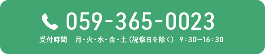 TEL:059-365-0023 受付時間 月・火・水・金・土（祝祭日を除く） 9：30～16：30